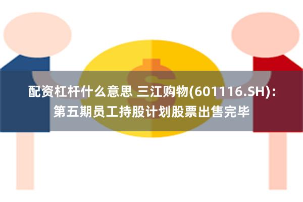 配资杠杆什么意思 三江购物(601116.SH)：第五期员工持股计划股票出售完毕