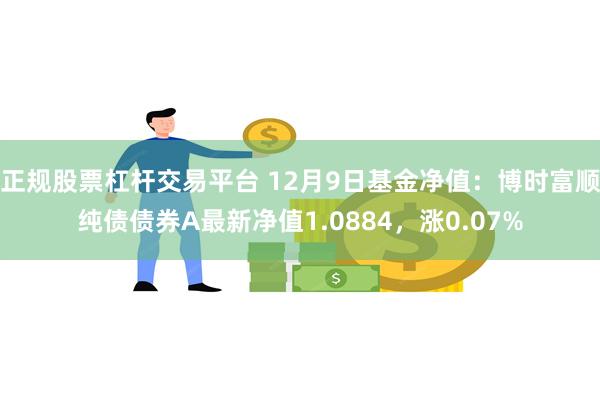 正规股票杠杆交易平台 12月9日基金净值：博时富顺纯债债券A最新净值1.0884，涨0.07%