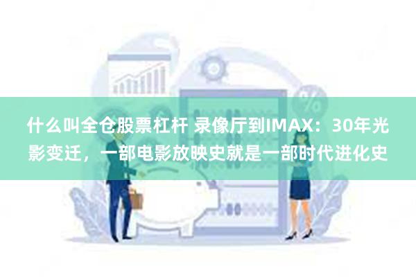 什么叫全仓股票杠杆 录像厅到IMAX：30年光影变迁，一部电影放映史就是一部时代进化史