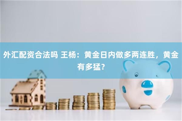 外汇配资合法吗 王杨：黄金日内做多两连胜，黄金有多猛？