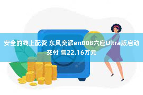 安全的线上配资 东风奕派eπ008六座Ultra版启动交付 售22.16万元