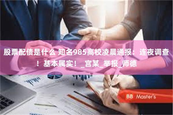 股票配债是什么 知名985高校凌晨通报：连夜调查！基本属实！_宫某_举报_师德
