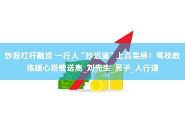 炒股杠杆融资 一行人“抄近道”上高架桥！驾校教练暖心搭载送离_刘先生_男子_人行道