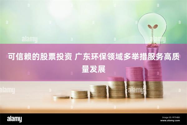 可信赖的股票投资 广东环保领域多举措服务高质量发展