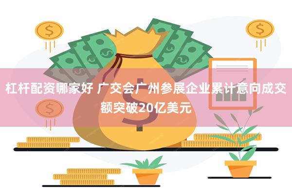 杠杆配资哪家好 广交会广州参展企业累计意向成交额突破20亿美元