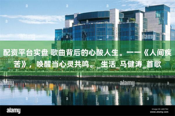 配资平台实盘 歌曲背后的心酸人生。一一《人间疾苦》，唤醒当心灵共鸣。_生活_马健涛_首歌