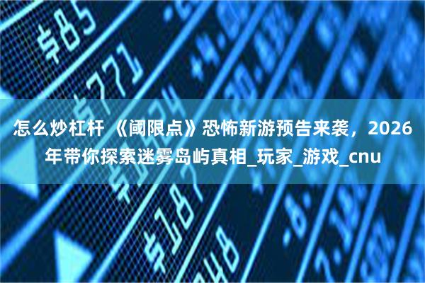 怎么炒杠杆 《阈限点》恐怖新游预告来袭，2026年带你探索迷雾岛屿真相_玩家_游戏_cnu