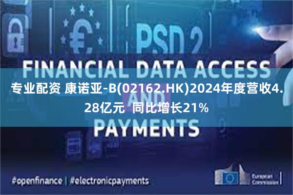 专业配资 康诺亚-B(02162.HK)2024年度营收4.28亿元  同比增长21%