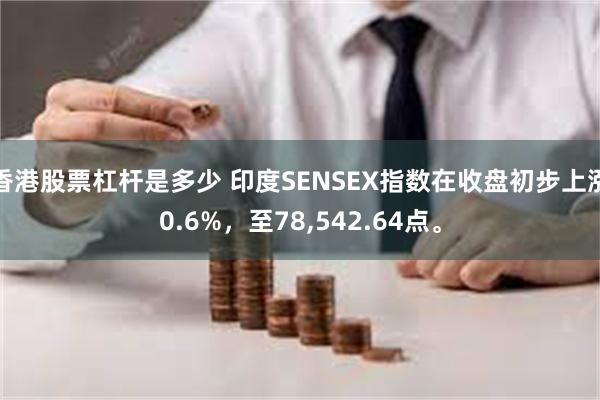 香港股票杠杆是多少 印度SENSEX指数在收盘初步上涨0.6%，至78,542.64点。