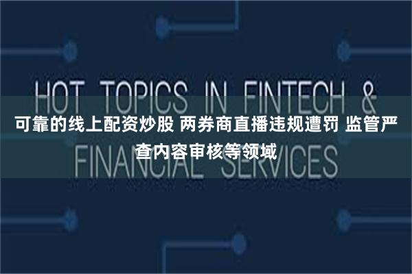 可靠的线上配资炒股 两券商直播违规遭罚 监管严查内容审核等领域