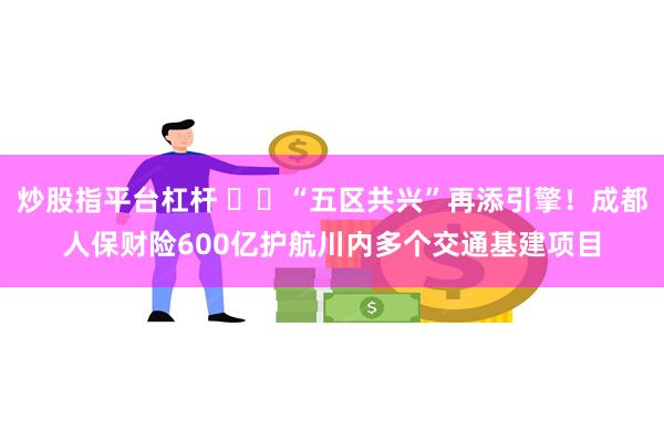 炒股指平台杠杆 ​​“五区共兴”再添引擎！成都人保财险600亿护航川内多个交通基建项目