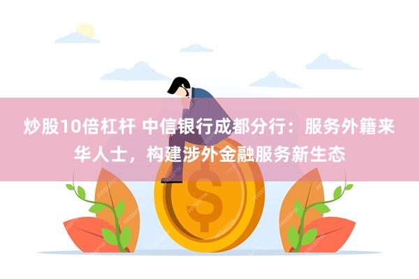 炒股10倍杠杆 中信银行成都分行：服务外籍来华人士，构建涉外金融服务新生态