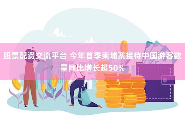 股票配资交流平台 今年首季柬埔寨接待中国游客数量同比增长超50%