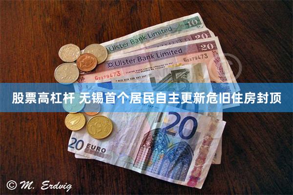 股票高杠杆 无锡首个居民自主更新危旧住房封顶