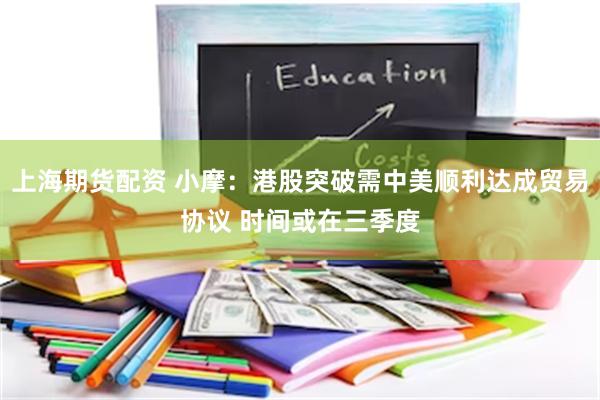 上海期货配资 小摩：港股突破需中美顺利达成贸易协议 时间或在三季度