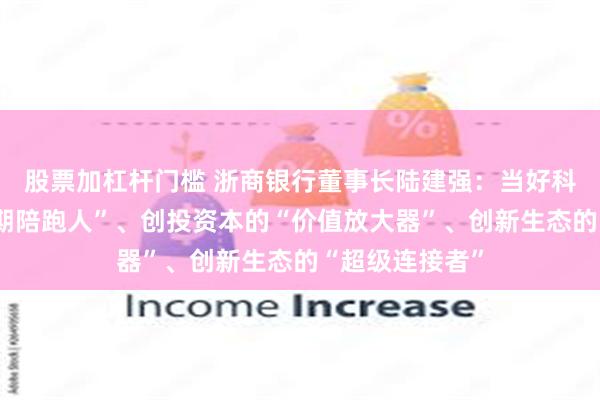 股票加杠杆门槛 浙商银行董事长陆建强：当好科技企业的“长期陪跑人”、创投资本的“价值放大器”、创新生态的“超级连接者”