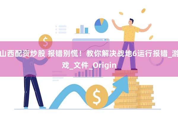 山西配资炒股 报错别慌！教你解决战地6运行报错_游戏_文件_Origin