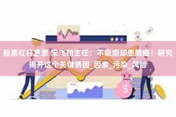 股票杠杆意思 宋飞翔主任：不吸烟却患肺癌！研究揭开这个关键诱因_因素_污染_风险
