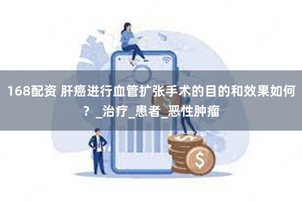 168配资 肝癌进行血管扩张手术的目的和效果如何？_治疗_患者_恶性肿瘤