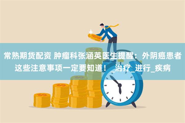 常熟期货配资 肿瘤科张涵英医生提醒：外阴癌患者这些注意事项一定要知道！_治疗_进行_疾病