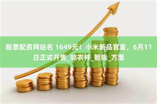 股票配资网站名 1649元！小米新品官宣，6月11日正式开售_晾衣杆_智能_方面