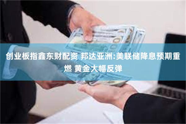 创业板指鑫东财配资 邦达亚洲:美联储降息预期重燃 黄金大幅反弹