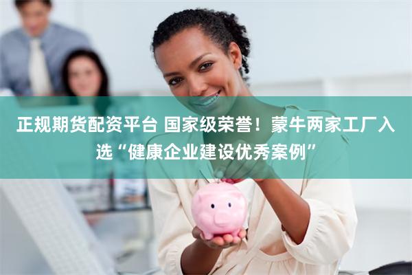 正规期货配资平台 国家级荣誉！蒙牛两家工厂入选“健康企业建设优秀案例”