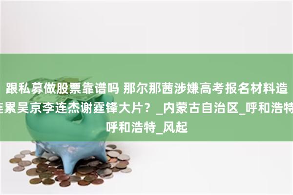 跟私募做股票靠谱吗 那尔那茜涉嫌高考报名材料造假！连累吴京李连杰谢霆锋大片？_内蒙古自治区_呼和浩特_风起