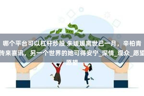 哪个平台可以杠杆炒股 朱媛媛离世已一月，辛柏青传来喜讯，另一个世界的她可得安宁_深情_观众_愿望