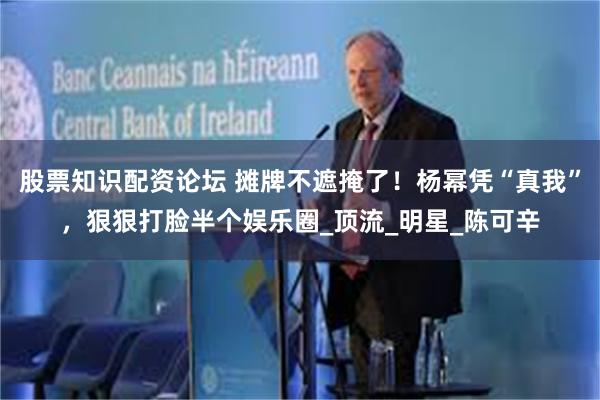 股票知识配资论坛 摊牌不遮掩了！杨幂凭“真我”，狠狠打脸半个娱乐圈_顶流_明星_陈可辛