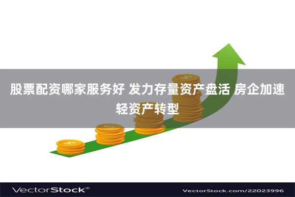 股票配资哪家服务好 发力存量资产盘活 房企加速轻资产转型