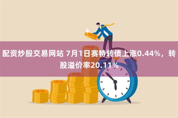 配资炒股交易网站 7月1日赛特转债上涨0.44%，转股溢价率20.11%