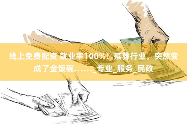 线上免费配资 就业率100%！殡葬行业，突然变成了金饭碗……_专业_服务_民政