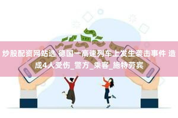 炒股配资网站选 德国一高速列车上发生袭击事件 造成4人受伤_警方_乘客_施特劳宾