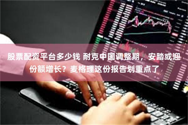 股票配资平台多少钱 耐克中国调整期，安踏或迎份额增长？麦格理这份报告划重点了