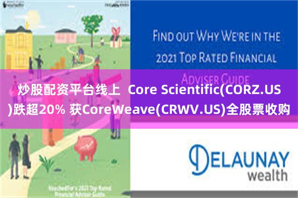 炒股配资平台线上  Core Scientific(CORZ.US)跌超20% 获CoreWeave(CRWV.US)全股票收购