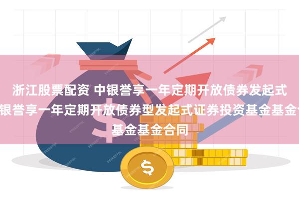 浙江股票配资 中银誉享一年定期开放债券发起式: 中银誉享一年定期开放债券型发起式证券投资基金基金合同