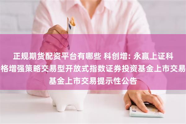正规期货配资平台有哪些 科创增: 永赢上证科创板综合价格增强策略交易型开放式指数证券投资基金上市交易提示性公告