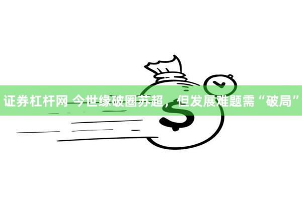 证券杠杆网 今世缘破圈苏超，但发展难题需“破局”