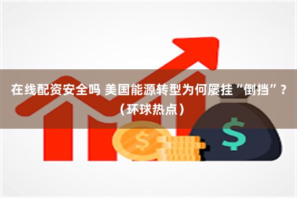 在线配资安全吗 美国能源转型为何屡挂“倒挡”？（环球热点）