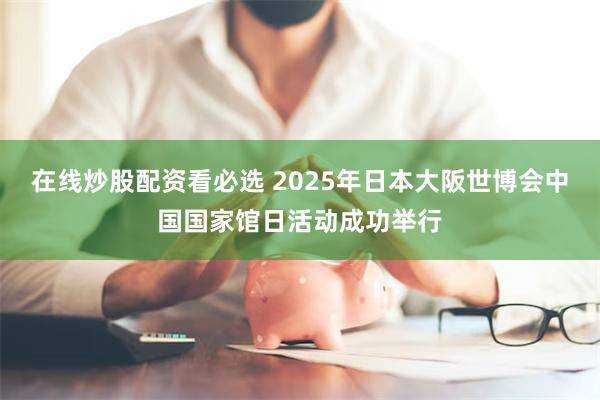 在线炒股配资看必选 2025年日本大阪世博会中国国家馆日活动成功举行