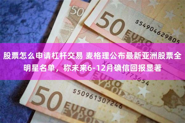 股票怎么申请杠杆交易 麦格理公布最新亚洲股票全明星名单，称未来6-12月确信回报显著