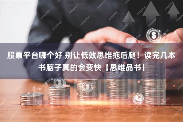 股票平台哪个好 别让低效思维拖后腿！读完几本书脑子真的会变快【思维品书】