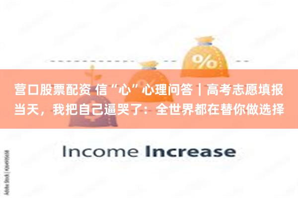 营口股票配资 信“心”心理问答｜高考志愿填报当天，我把自己逼哭了：全世界都在替你做选择