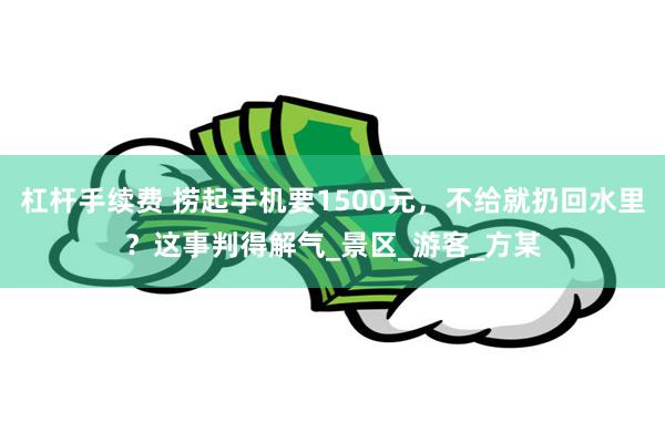杠杆手续费 捞起手机要1500元，不给就扔回水里？这事判得解气_景区_游客_方某