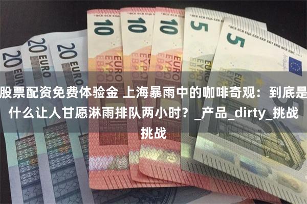 股票配资免费体验金 上海暴雨中的咖啡奇观：到底是什么让人甘愿淋雨排队两小时？_产品_dirty_挑战