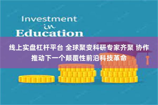 线上实盘杠杆平台 全球聚变科研专家齐聚 协作推动下一个颠覆性前沿科技革命