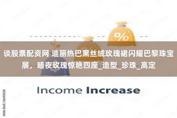 谈股票配资网 迪丽热巴黑丝绒玫瑰裙闪耀巴黎珠宝展，暗夜玫瑰惊艳四座_造型_珍珠_高定