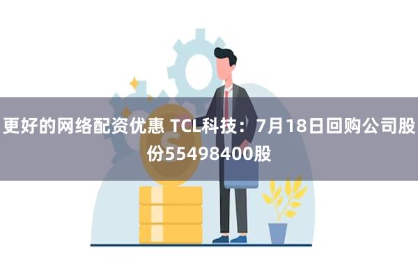 更好的网络配资优惠 TCL科技：7月18日回购公司股份55498400股