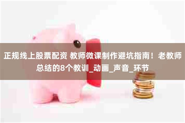正规线上股票配资 教师微课制作避坑指南！老教师总结的8个教训_动画_声音_环节